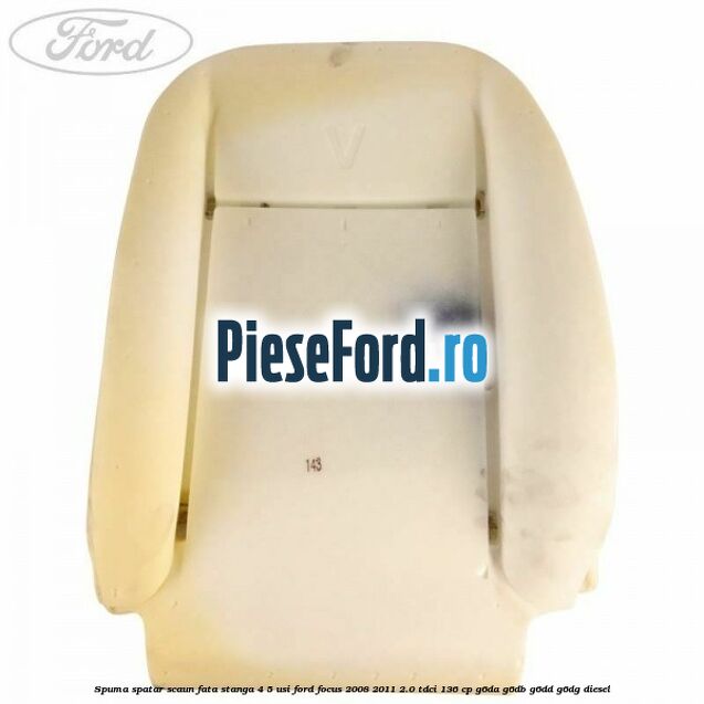 Spuma spatar scaun fata stanga 4/5 usi Ford Focus 2008-2011 2.0 TDCi 136 cp G6DA, G6DB, G6DD, G6DG diesel