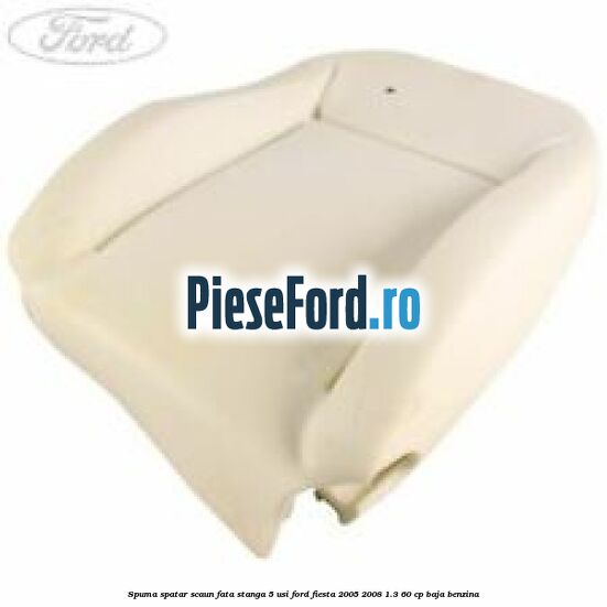 Spuma spatar scaun fata stanga 5 usi Ford Fiesta 2005-2008 1.3 60 cp BAJA benzina