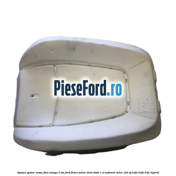 Spuma spatar scaun fata stanga 5 usi Ford Fiesta Active 2018-2023 1.0 EcoBoost mHEV 125 cp B7JA, B7JB, B7JC Hybrid