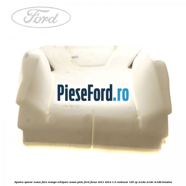 Spuma spatar scaun fata stanga echipare scaun piele Ford Focus 2011-2014 1.0 EcoBoost 125 cp Spuma spatar scaun fata stanga echipare scaun piele Ford Focus 2011-2014 1.0 EcoBoost 125 cp M1DA, M1DC, M1DD benzina