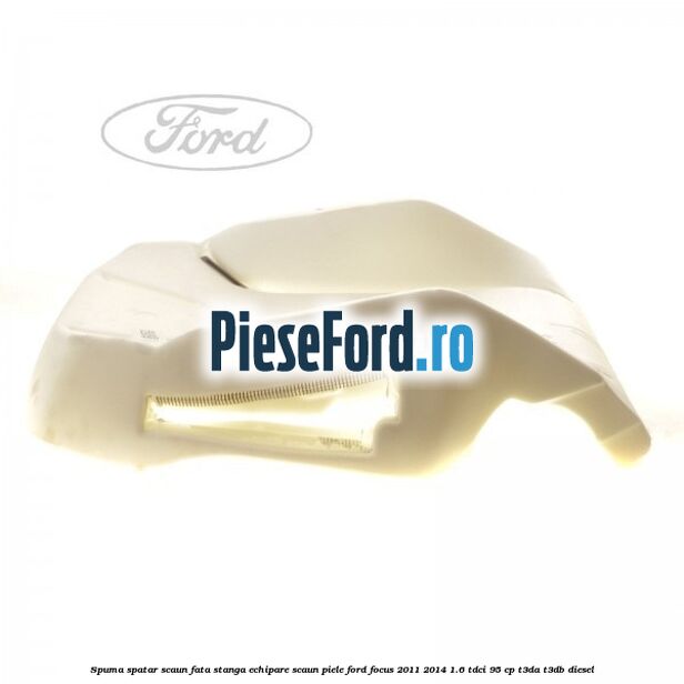 Spuma spatar scaun fata stanga echipare scaun piele Ford Focus 2011-2014 1.6 TDCi 95 cp Spuma spatar scaun fata stanga echipare scaun piele Ford Focus 2011-2014 1.6 TDCi 95 cp T3DA, T3DB diesel