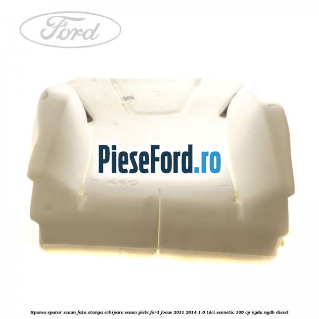 Spuma spatar scaun fata stanga echipare scaun piele Ford Focus 2011-2014 1.6 TDCi ECOnetic 105 cp NGDA, NGDB diesel