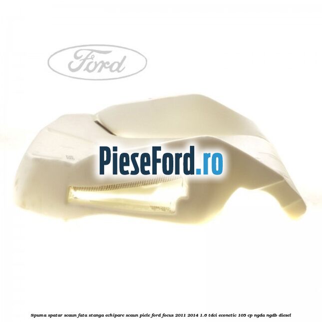 Spuma spatar scaun fata stanga echipare scaun piele Ford Focus 2011-2014 1.6 TDCi ECOnetic 105 cp NGDA, NGDB diesel