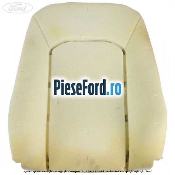 Spuma spatar scaun fata stanga Ford EcoSport 2019-2023 1.5 TDCi EcoBlue 4x4 125 cp ZTJA, ZTJB, ZTJC diesel