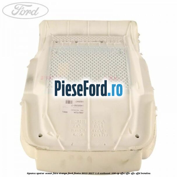Spuma spatar scaun fata stanga Ford Fiesta 2013-2017 1.0 EcoBoost 100 cp SFJA, SFJB, SFJC, SFJD benzina