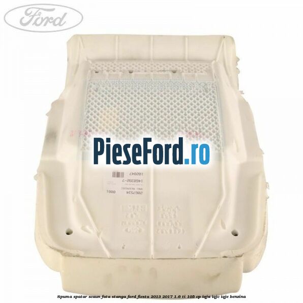 Spuma spatar scaun fata stanga Ford Fiesta 2013-2017 1.6 Ti 105 cp IQJA, IQJC, IQJE benzina