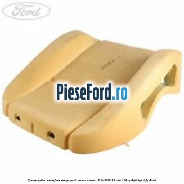 Spuma spatar scaun fata stanga Ford Tourneo Custom 2014-2018 2.2 TDCi 100 cp DRF4, DRFF, DRFG diesel