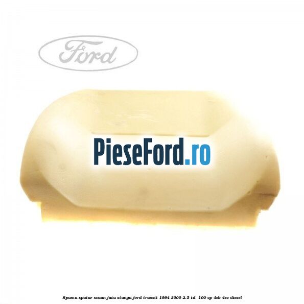 Spuma spatar scaun fata stanga Ford Transit 1994-2000 2.5 TD  100 cp 4EB, 4EC diesel
