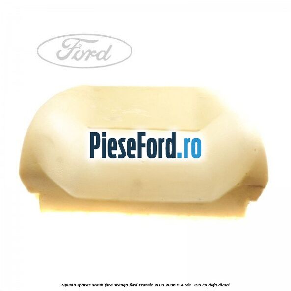 Spuma spatar scaun fata stanga Ford Transit 2000-2006 2.4 TDE  125 cp DOFA diesel