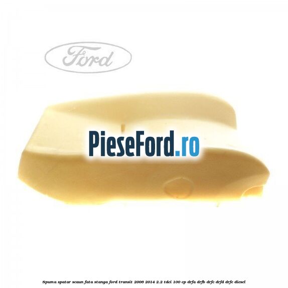 Spuma spatar scaun fata stanga Ford Transit 2006-2014 2.2 TDCi 100 cp DRFA, DRFB, DRFC, DRFD, DRFE diesel