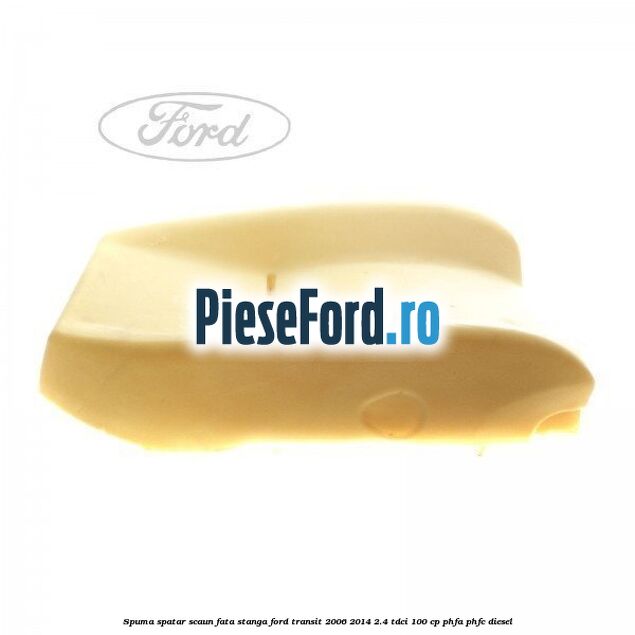 Spuma spatar scaun fata stanga Ford Transit 2006-2014 2.4 TDCi 100 cp PHFA, PHFC diesel