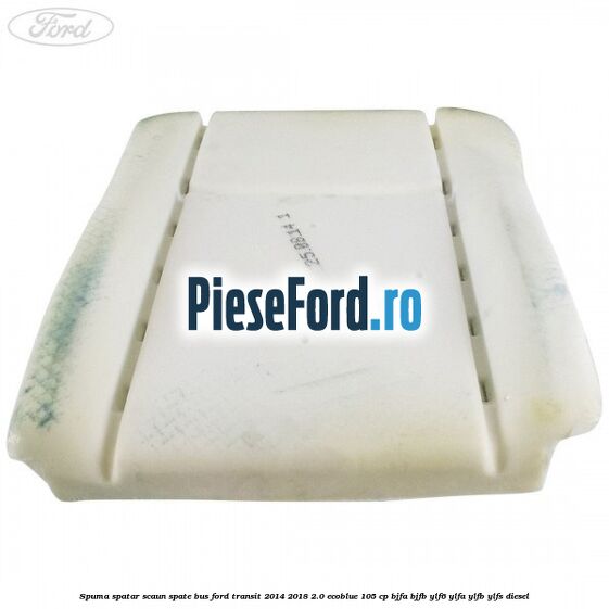 Spuma spatar scaun spate BUS Ford Transit 2014-2018 2.0 EcoBlue 105 cp Spuma spatar scaun spate BUS Ford Transit 2014-2018 2.0 EcoBlue 105 cp BJFA, BJFB, YLF6, YLFA, YLFB, YLFS diesel
