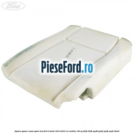 Spuma spatar scaun spate BUS Ford Transit 2014-2018 2.0 EcoBlue 130 cp Spuma spatar scaun spate BUS Ford Transit 2014-2018 2.0 EcoBlue 130 cp BKFA, BKFB, YMF6, YMFA, YMFB, YMFS diesel