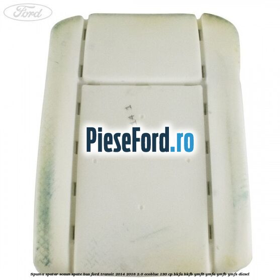 Spuma spatar scaun spate BUS Ford Transit 2014-2018 2.0 EcoBlue 130 cp Spuma spatar scaun spate BUS Ford Transit 2014-2018 2.0 EcoBlue 130 cp BKFA, BKFB, YMF6, YMFA, YMFB, YMFS diesel