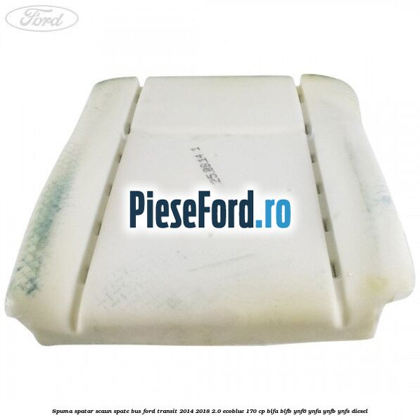 Spuma spatar scaun spate BUS Ford Transit 2014-2018 2.0 EcoBlue 170 cp Spuma spatar scaun spate BUS Ford Transit 2014-2018 2.0 EcoBlue 170 cp BLFA, BLFB, YNF6, YNFA, YNFB, YNFS diesel