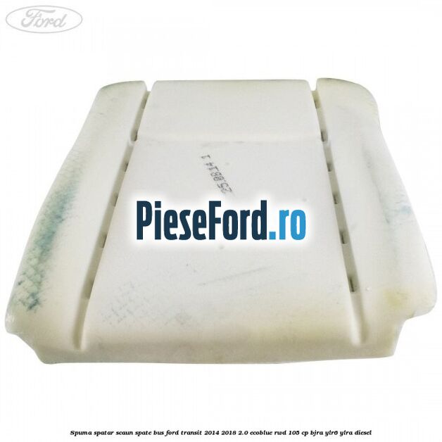 Spuma spatar scaun spate BUS Ford Transit 2014-2018 2.0 EcoBlue RWD 105 cp BJRA, YLR6, YLRA diesel