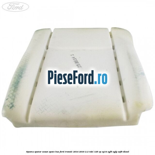 Spuma spatar scaun spate BUS Ford Transit 2014-2018 2.2 TDCi 125 cp CY14, CYF5, CYFG, USF6 diesel