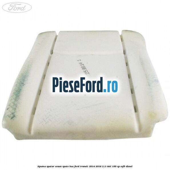 Spuma spatar scaun spate BUS Ford Transit 2014-2018 2.2 TDCi 155 cp Spuma spatar scaun spate BUS Ford Transit 2014-2018 2.2 TDCi 155 cp CVF5 diesel