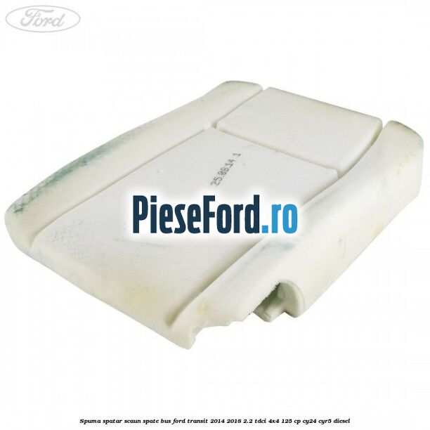 Spuma spatar scaun spate BUS Ford Transit 2014-2018 2.2 TDCi 4x4 125 cp Spuma spatar scaun spate BUS Ford Transit 2014-2018 2.2 TDCi 4x4 125 cp CY24, CYR5 diesel