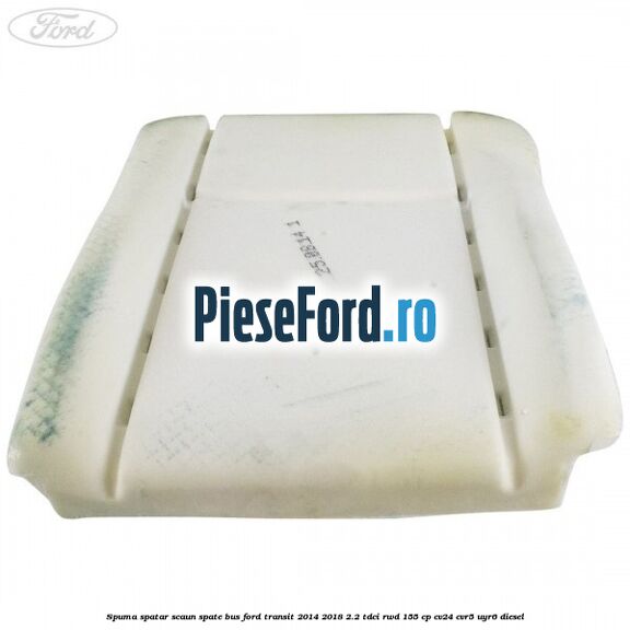 Spuma spatar scaun spate BUS Ford Transit 2014-2018 2.2 TDCi RWD 155 cp Spuma spatar scaun spate BUS Ford Transit 2014-2018 2.2 TDCi RWD 155 cp CV24, CVR5, UYR6 diesel