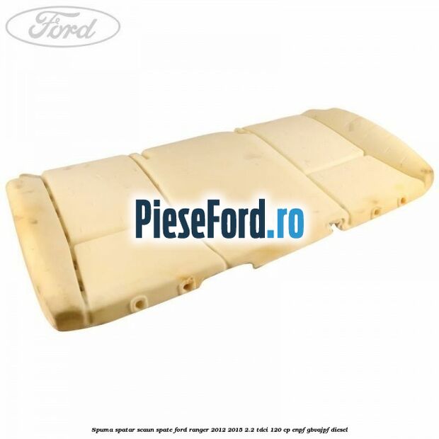 Spuma spatar scaun spate Ford Ranger 2012-2015 2.2 TDCi 120 cp Spuma spatar scaun spate Ford Ranger 2012-2015 2.2 TDCi 120 cp ENPF, GBVAJPF diesel