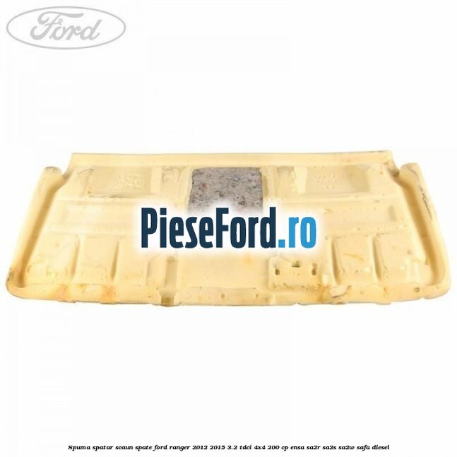 Spuma spatar scaun spate Ford Ranger 2012-2015 3.2 TDCi 4x4 200 cp Spuma spatar scaun spate Ford Ranger 2012-2015 3.2 TDCi 4x4 200 cp ENSA, SA2R, SA2S, SA2W, SAFA diesel