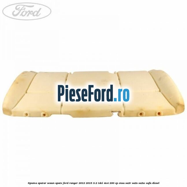Spuma spatar scaun spate Ford Ranger 2012-2015 3.2 TDCi 4x4 200 cp Spuma spatar scaun spate Ford Ranger 2012-2015 3.2 TDCi 4x4 200 cp ENSA, SA2R, SA2S, SA2W, SAFA diesel