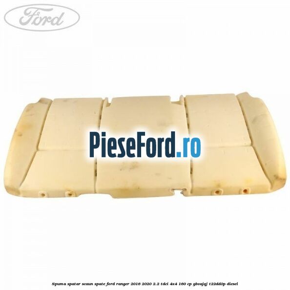 Spuma spatar scaun spate Ford Ranger 2016-2020 2.2 TDCi 4x4 160 cp GBVAJQJ, T22DD0P diesel