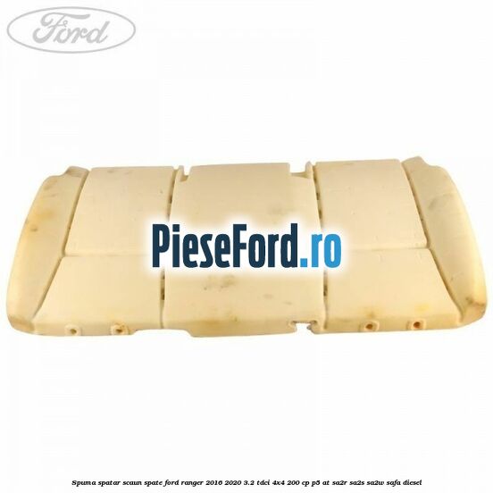 Spuma spatar scaun spate Ford Ranger 2016-2020 3.2 TDCi 4x4 200 cp P5-AT, SA2R, SA2S, SA2W, SAFA diesel