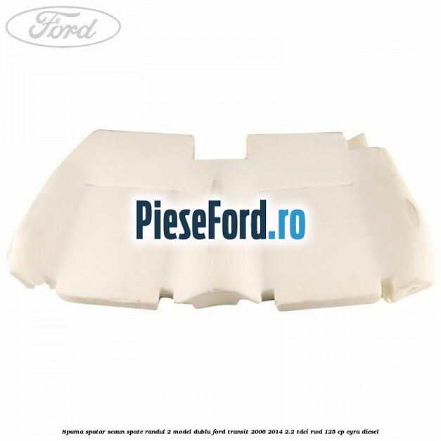 Spuma spatar scaun spate randul 2 model dublu Ford Transit 2006-2014 2.2 TDCi RWD 125 cp CYRA diesel