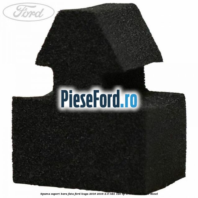 Spuma suport bara fata Ford Kuga 2016-2018 2.0 TDCi 120 cp Spuma suport bara fata Ford Kuga 2016-2018 2.0 TDCi 120 cp XRMA, XRMB, XRMC diesel