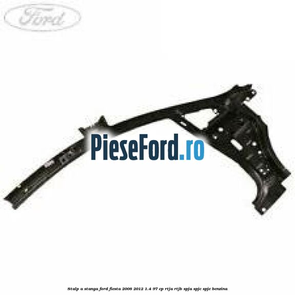 Stalp A stanga Ford Fiesta 2008-2012 1.4 97 cp RTJA, RTJB, SPJA, SPJC, SPJE benzina