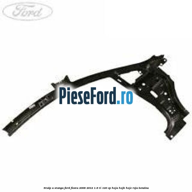 Stalp A stanga Ford Fiesta 2008-2012 1.6 Ti 120 cp HXJA, HXJB, HXJE, RVJA benzina