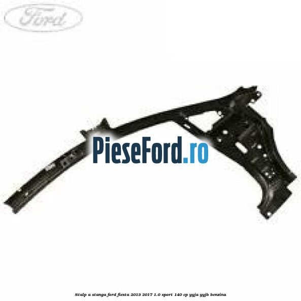 Stalp A stanga Ford Fiesta 2013-2017 1.0 Sport 140 cp YYJA, YYJB benzina