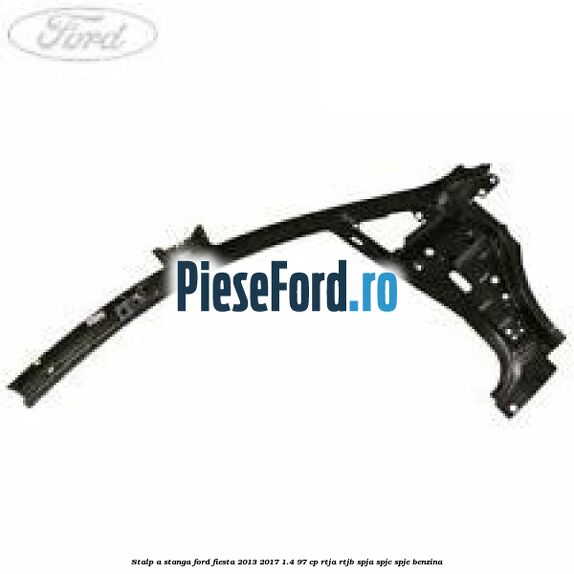 Stalp A stanga Ford Fiesta 2013-2017 1.4 97 cp RTJA, RTJB, SPJA, SPJC, SPJE benzina