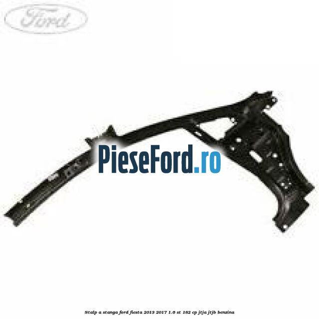 Stalp A stanga Ford Fiesta 2013-2017 1.6 ST 182 cp JTJA, JTJB benzina