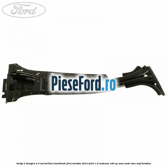 Stalp B dreapta 4/5 usi berlina/hatchback Ford Mondeo 2014-2018 1.5 EcoBoost 160 cp UNCA, UNCB, UNCE, UNCF benzina