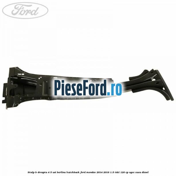 Stalp B dreapta 4/5 usi berlina/hatchback Ford Mondeo 2014-2018 1.5 TDCi 120 cp UGCC, XUCA diesel