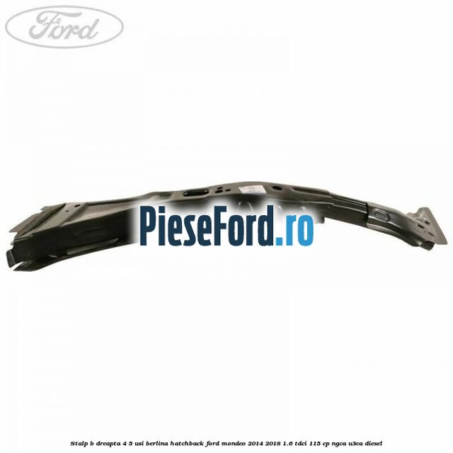 Stalp B dreapta 4/5 usi berlina/hatchback Ford Mondeo 2014-2018 1.6 TDCi 115 cp Stalp B dreapta 4/5 usi berlina/hatchback Ford Mondeo 2014-2018 1.6 TDCi 115 cp NGCA, U3CA diesel