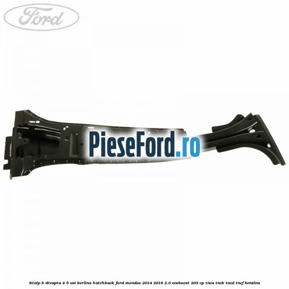 Stalp B dreapta 4/5 usi berlina/hatchback Ford Mondeo 2014-2018 2.0 EcoBoost 203 cp Stalp B dreapta 4/5 usi berlina/hatchback Ford Mondeo 2014-2018 2.0 EcoBoost 203 cp TNCA, TNCB, TNCD, TNCF benzina