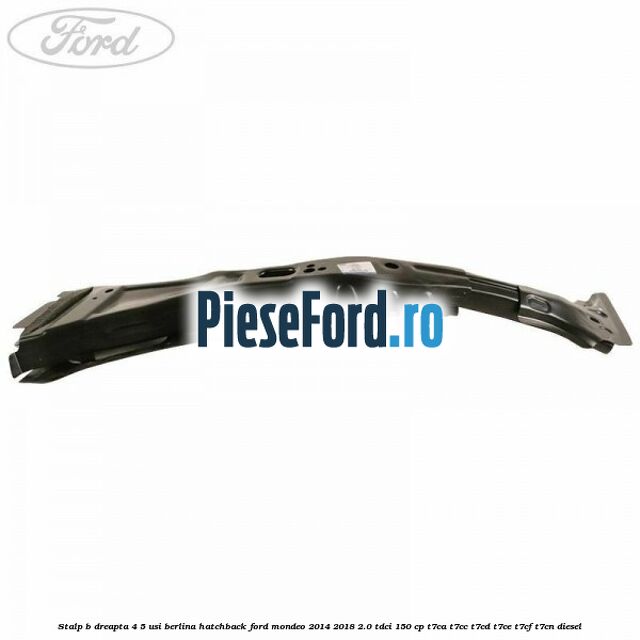 Stalp B dreapta 4/5 usi berlina/hatchback Ford Mondeo 2014-2018 2.0 TDCi 150 cp Stalp B dreapta 4/5 usi berlina/hatchback Ford Mondeo 2014-2018 2.0 TDCi 150 cp T7CA, T7CC, T7CD, T7CE, T7CF, T7CN diesel