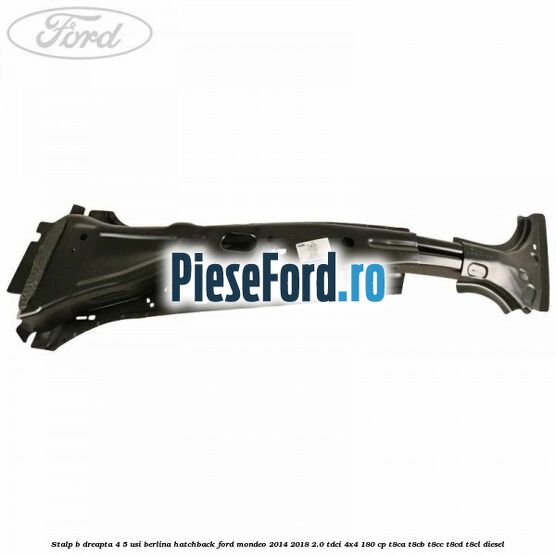 Stalp B dreapta 4/5 usi berlina/hatchback Ford Mondeo 2014-2018 2.0 TDCi 4x4 180 cp T8CA, T8CB, T8CC, T8CD, T8CL diesel