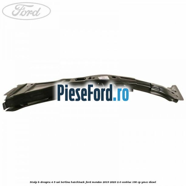 Stalp B dreapta 4/5 usi berlina/hatchback Ford Mondeo 2019-2023 2.0 EcoBlue 190 cp Stalp B dreapta 4/5 usi berlina/hatchback Ford Mondeo 2019-2023 2.0 EcoBlue 190 cp YMCC diesel