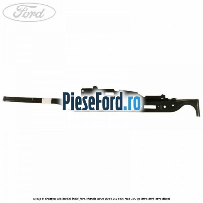 Stalp B dreapta usa model inalt Ford Transit 2006-2014 2.2 TDCi RWD 100 cp DRRA, DRRB, DRRC diesel