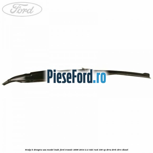 Stalp B dreapta usa model inalt Ford Transit 2006-2014 2.2 TDCi RWD 100 cp DRRA, DRRB, DRRC diesel