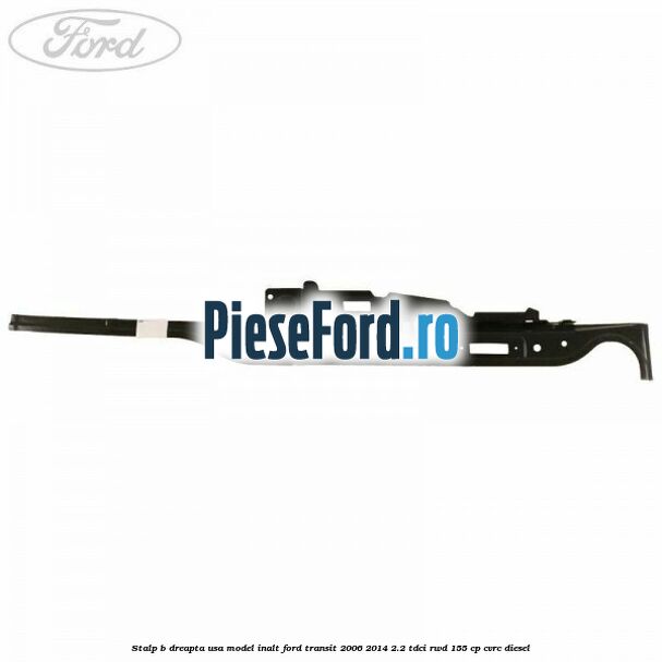Stalp B dreapta usa model inalt Ford Transit 2006-2014 2.2 TDCi RWD 155 cp CVRC diesel