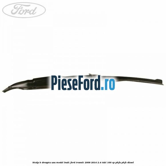 Stalp B dreapta usa model inalt Ford Transit 2006-2014 2.4 TDCi 100 cp PHFA, PHFC diesel