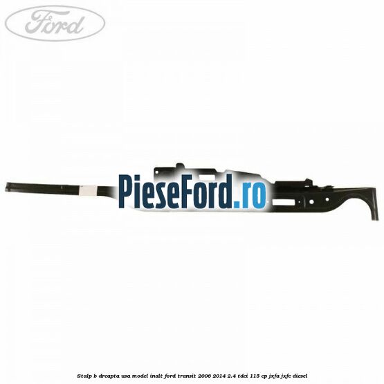 Stalp B dreapta usa model inalt Ford Transit 2006-2014 2.4 TDCi 115 cp JXFA, JXFC diesel