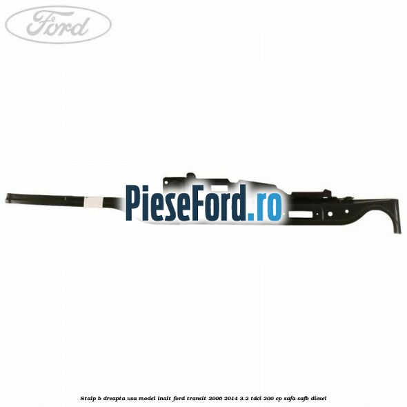 Stalp B dreapta usa model inalt Ford Transit 2006-2014 3.2 TDCi 200 cp SAFA, SAFB diesel