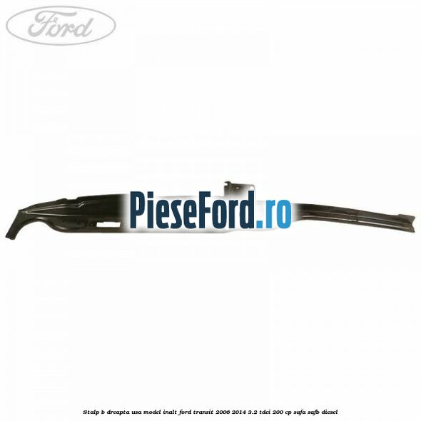 Stalp B dreapta usa model inalt Ford Transit 2006-2014 3.2 TDCi 200 cp SAFA, SAFB diesel